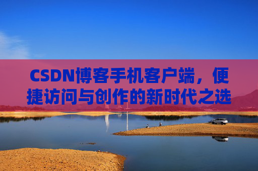 CSDN博客手机客户端，便捷访问与创作的新时代之选